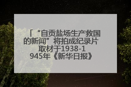 “自贡盐场生产救国的新闻”将拍成纪录片 取材于1938-1945年《新华日报》的连续报道