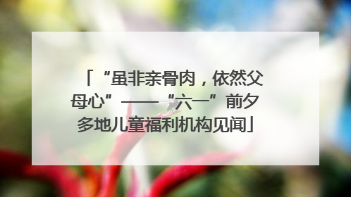“虽非亲骨肉，依然父母心”——“六一”前夕多地儿童福利机构见闻
