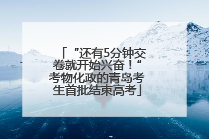 “还有5分钟交卷就开始兴奋！”考物化政的青岛考生首批结束高考
