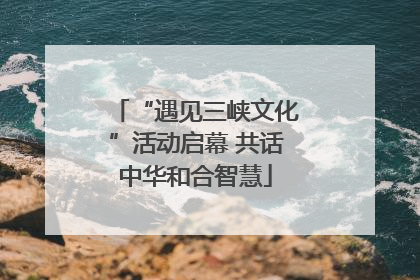 “遇见三峡文化”活动启幕 共话中华和合智慧