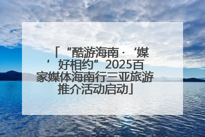 “酷游海南 ·‘媒’好相约”2025百家媒体海南行三亚旅游推介活动启动