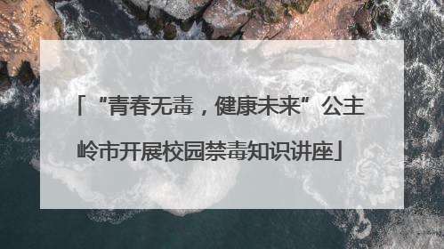 “青春无毒，健康未来”公主岭市开展校园禁毒知识讲座