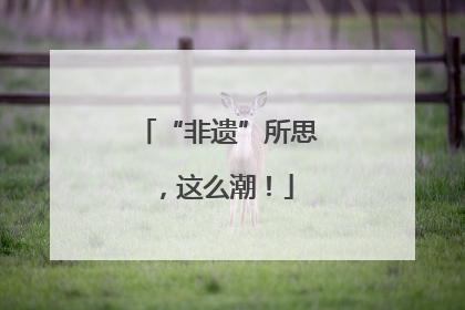 “非遗”所思，这么潮！