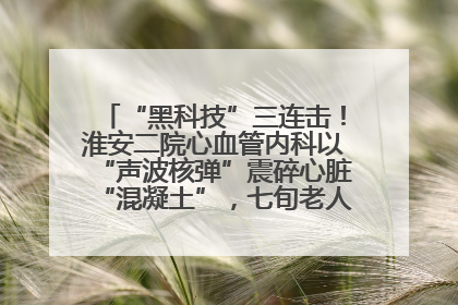 “黑科技”三连击！淮安二院心血管内科以“声波核弹”震碎心脏“混凝土”，七旬老人重获“心”生