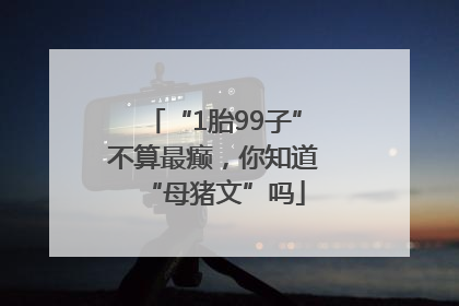“1胎99子”不算最癫，你知道“母猪文”吗