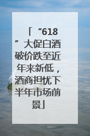 “618”大促白酒破价跌至近年来新低，酒商担忧下半年市场前景