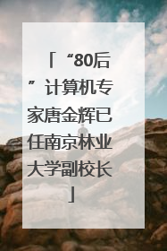 “80后”计算机专家唐金辉已任南京林业大学副校长