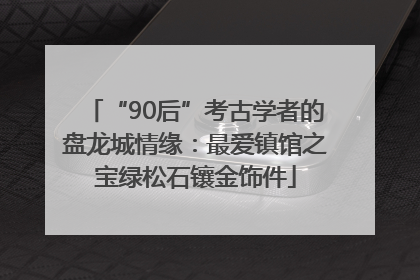 “90后”考古学者的盘龙城情缘：最爱镇馆之宝绿松石镶金饰件