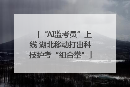 “AI监考员”上线 湖北移动打出科技护考“组合拳”