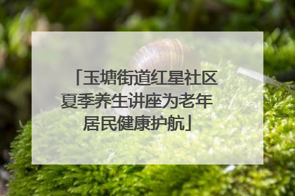 玉塘街道红星社区夏季养生讲座为老年居民健康护航
