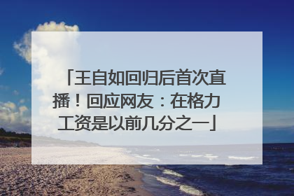 王自如回归后首次直播！回应网友：在格力工资是以前几分之一