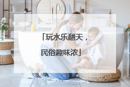 玩水乐翻天，民俗趣味浓