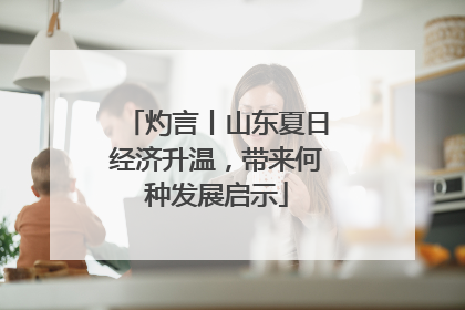 灼言丨山东夏日经济升温，带来何种发展启示