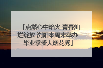 点燃心中焰火 青春灿烂绽放 浏阳本周末举办毕业季盛大烟花秀