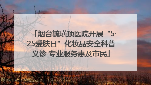 烟台毓璜顶医院开展“5·25爱肤日”化妆品安全科普义诊 专业服务惠及市民
