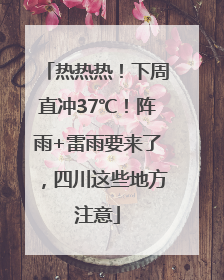 热热热！下周直冲37℃！阵雨+雷雨要来了，四川这些地方注意