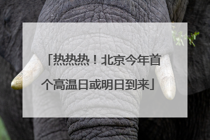 热热热！北京今年首个高温日或明日到来