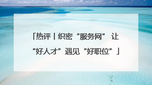 热评丨织密“服务网” 让“好人才”遇见“好职位”