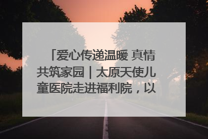 爱心传递温暖 真情共筑家园｜太原天使儿童医院走进福利院，以爱守护童真笑颜！