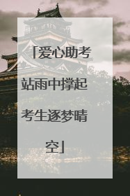 爱心助考站雨中撑起考生逐梦晴空