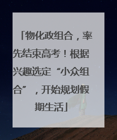 物化政组合，率先结束高考！根据兴趣选定“小众组合”，开始规划假期生活