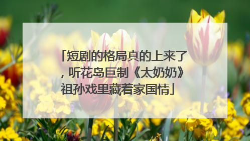 短剧的格局真的上来了，听花岛巨制《太奶奶》祖孙戏里藏着家国情