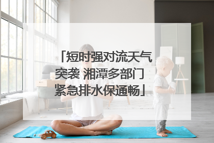 短时强对流天气突袭 湘潭多部门紧急排水保通畅