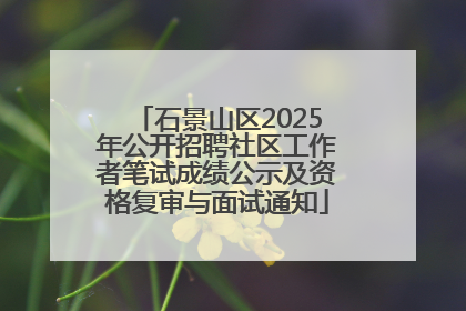 石景山区2025年公开招聘社区工作者笔试成绩公示及资格复审与面试通知