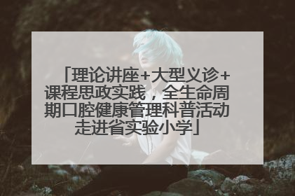 理论讲座+大型义诊+课程思政实践，全生命周期口腔健康管理科普活动走进省实验小学