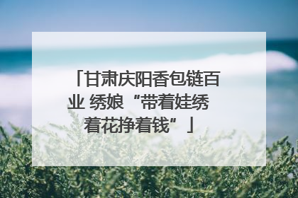 甘肃庆阳香包链百业 绣娘“带着娃绣着花挣着钱”