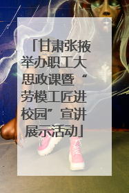 甘肃张掖举办职工大思政课暨“劳模工匠进校园”宣讲展示活动