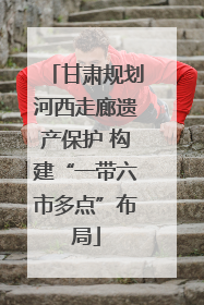 甘肃规划河西走廊遗产保护 构建“一带六市多点”布局