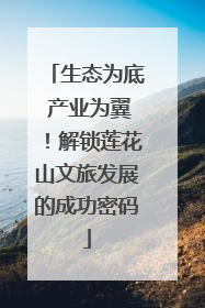 生态为底 产业为翼！解锁莲花山文旅发展的成功密码