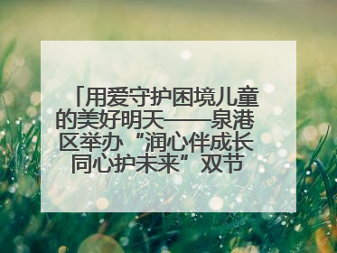 用爱守护困境儿童的美好明天——泉港区举办“润心伴成长 同心护未来”双节关爱活动