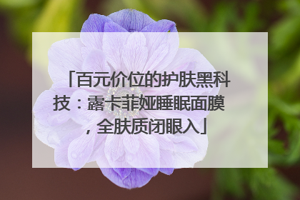 百元价位的护肤黑科技：露卡菲娅睡眠面膜，全肤质闭眼入