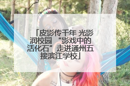 皮影传千年 光影润校园 “影戏中的活化石”走进通州五接滨江学校