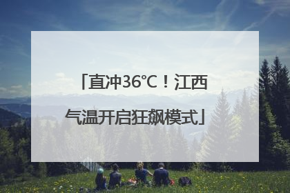 直冲36℃！江西气温开启狂飙模式