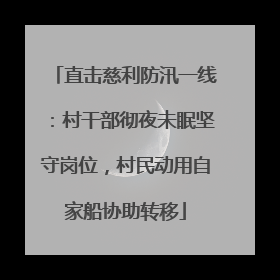 直击慈利防汛一线：村干部彻夜未眠坚守岗位，村民动用自家船协助转移