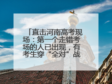 直击河南高考现场：第一个走错考场的人已出现，有考生穿“全对”战服入场引围观