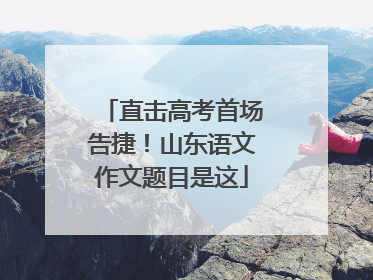 直击高考首场告捷！山东语文作文题目是这