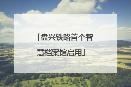 盘兴铁路首个智慧档案馆启用