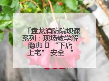 盘龙消防院坝课系列：现场教学解隐患   “下店上宅” 安全 “不打烊”