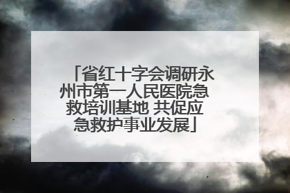 省红十字会调研永州市第一人民医院急救培训基地 共促应急救护事业发展