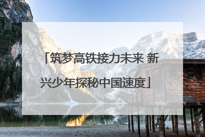 筑梦高铁接力未来 新兴少年探秘中国速度