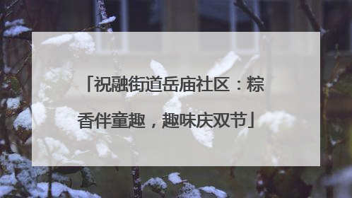 祝融街道岳庙社区：粽香伴童趣，趣味庆双节