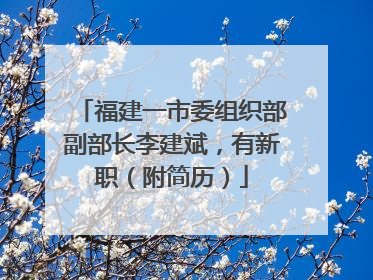 福建一市委组织部副部长李建斌，有新职（附简历）