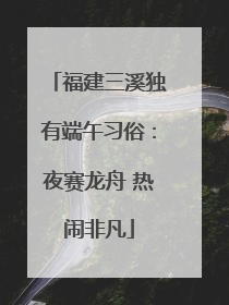 福建三溪独有端午习俗：夜赛龙舟 热闹非凡