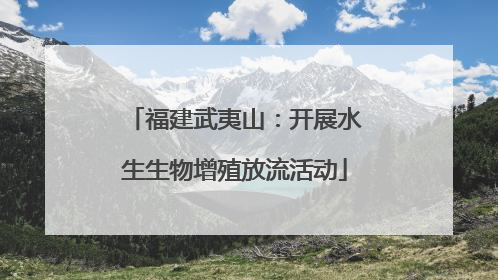 福建武夷山：开展水生生物增殖放流活动