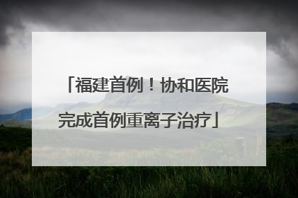 福建首例！协和医院完成首例重离子治疗