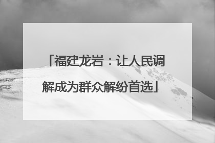 福建龙岩：让人民调解成为群众解纷首选